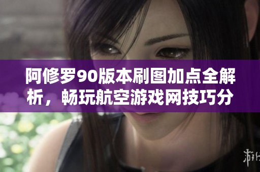阿修罗90版本刷图加点全解析，畅玩航空游戏网技巧分享