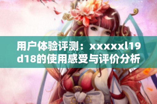 用户体验评测：xxxxxl19d18的使用感受与评价分析