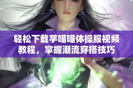 轻松下载芋喵喵体操服视频教程，掌握潮流穿搭技巧