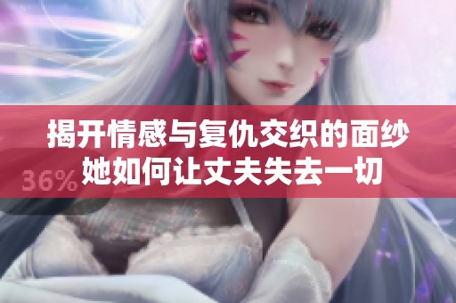 揭开情感与复仇交织的面纱 她如何让丈夫失去一切