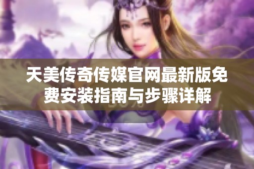 天美传奇传媒官网最新版免费安装指南与步骤详解