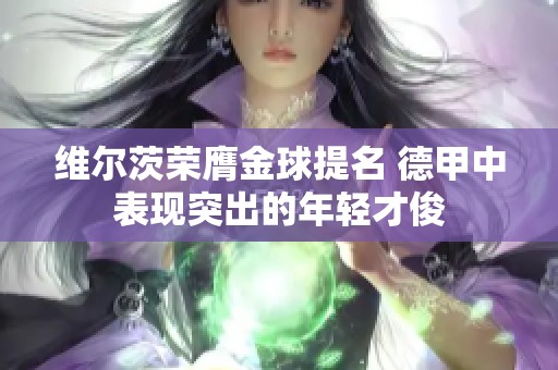 维尔茨荣膺金球提名 德甲中表现突出的年轻才俊
