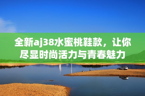 全新aj38水蜜桃鞋款，让你尽显时尚活力与青春魅力