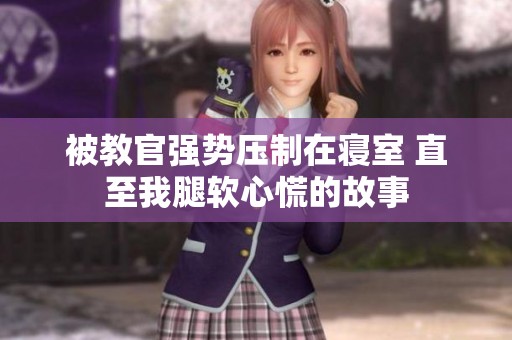 被教官强势压制在寝室 直至我腿软心慌的故事