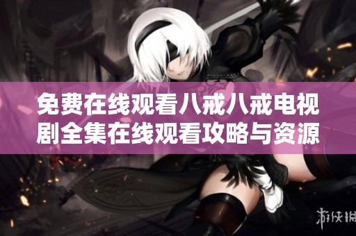 免费在线观看八戒八戒电视剧全集在线观看攻略与资源分享