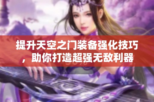 提升天空之门装备强化技巧，助你打造超强无敌利器