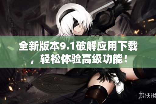 全新版本9.1破解应用下载，轻松体验高级功能！