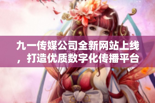 九一传媒公司全新网站上线，打造优质数字化传播平台