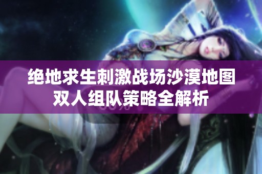 绝地求生刺激战场沙漠地图双人组队策略全解析