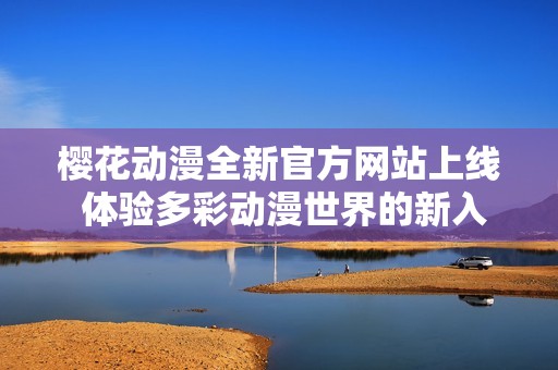 樱花动漫全新官方网站上线 体验多彩动漫世界的新入口