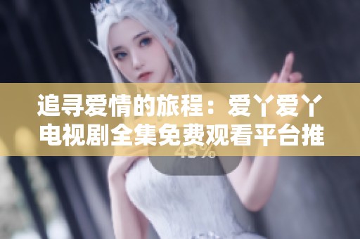 追寻爱情的旅程：爱丫爱丫电视剧全集免费观看平台推荐
