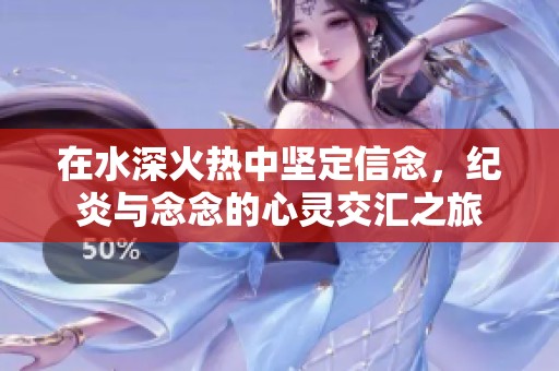 在水深火热中坚定信念，纪炎与念念的心灵交汇之旅