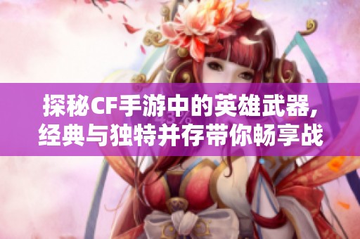 探秘CF手游中的英雄武器,经典与独特并存带你畅享战斗魅力