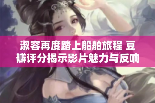 淑容再度踏上船舶旅程 豆瓣评分揭示影片魅力与反响