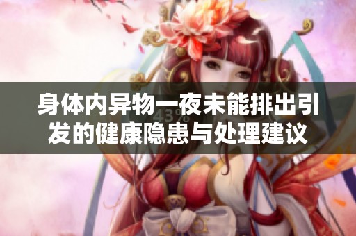 身体内异物一夜未能排出引发的健康隐患与处理建议