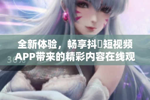 全新体验，畅享抖抈短视频APP带来的精彩内容在线观看