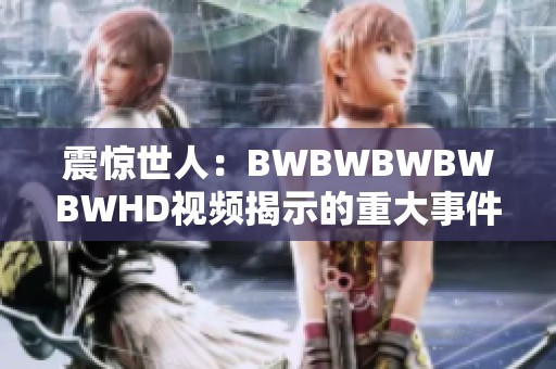震惊世人：BWBWBWBWBWHD视频揭示的重大事件真相
