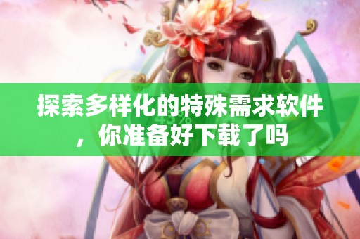 探索多样化的特殊需求软件，你准备好下载了吗