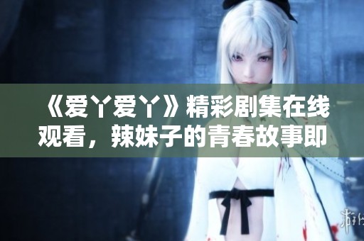 《爱丫爱丫》精彩剧集在线观看，辣妹子的青春故事即将上演