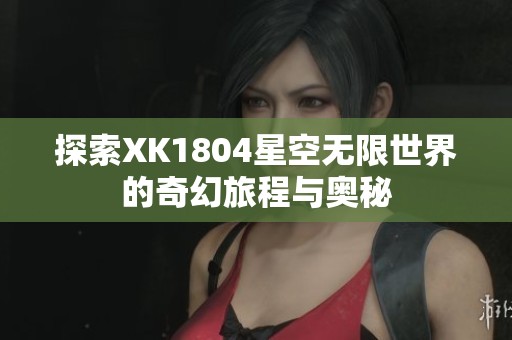 探索XK1804星空无限世界的奇幻旅程与奥秘