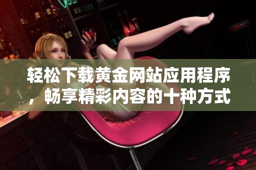 轻松下载黄金网站应用程序，畅享精彩内容的十种方式