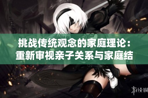 挑战传统观念的家庭理论：重新审视亲子关系与家庭结构