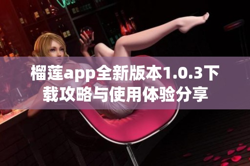 榴莲app全新版本1.0.3下载攻略与使用体验分享