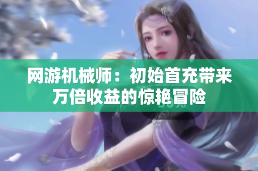 网游机械师：初始首充带来万倍收益的惊艳冒险