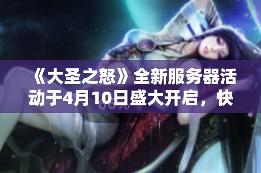 《大圣之怒》全新服务器活动于4月10日盛大开启，快来参与！