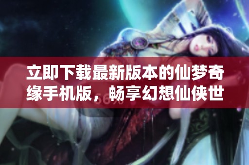 立即下载最新版本的仙梦奇缘手机版，畅享幻想仙侠世界！