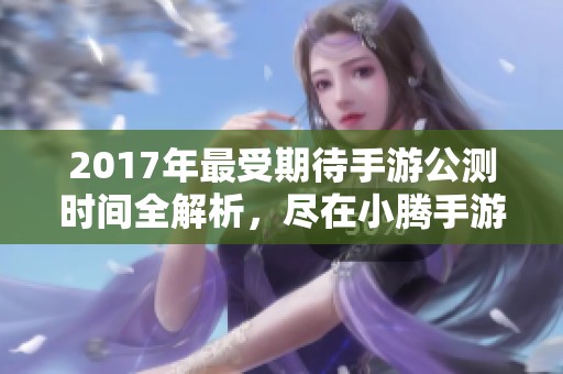 2017年最受期待手游公测时间全解析，尽在小腾手游网