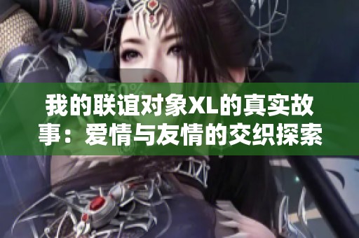 我的联谊对象XL的真实故事：爱情与友情的交织探索