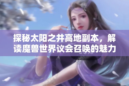 探秘太阳之井高地副本，解读魔兽世界议会召唤的魅力