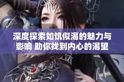 深度探索如饥似渴的魅力与影响 助你找到内心的渴望