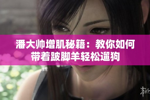 潘大帅增肌秘籍：教你如何带着跛脚羊轻松遛狗