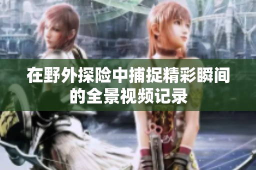 在野外探险中捕捉精彩瞬间的全景视频记录