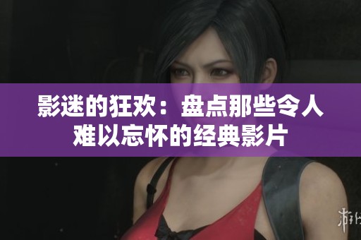 影迷的狂欢：盘点那些令人难以忘怀的经典影片