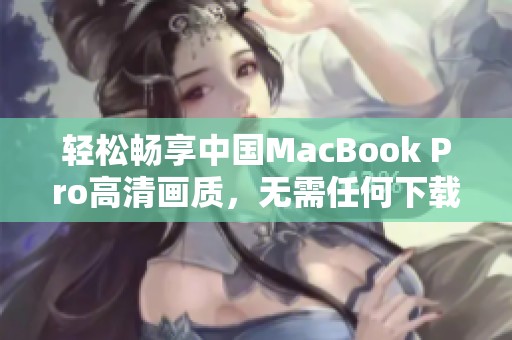 轻松畅享中国MacBook Pro高清画质，无需任何下载步骤