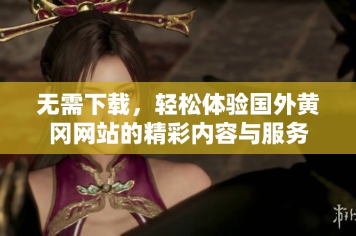 无需下载，轻松体验国外黄冈网站的精彩内容与服务