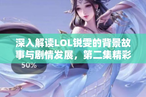 深入解读LOL锐雯的背景故事与剧情发展，第二集精彩上线！