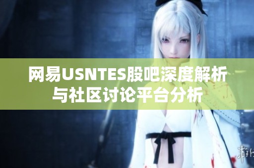 网易USNTES股吧深度解析与社区讨论平台分析