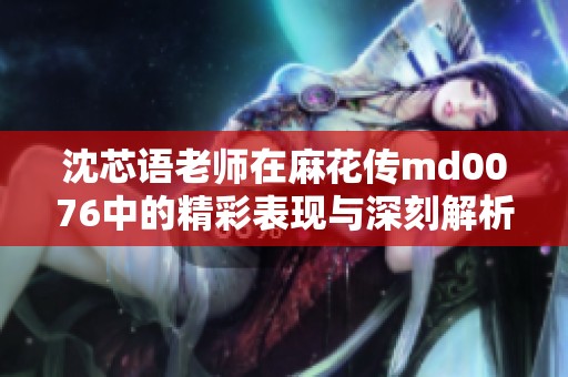 沈芯语老师在麻花传md0076中的精彩表现与深刻解析