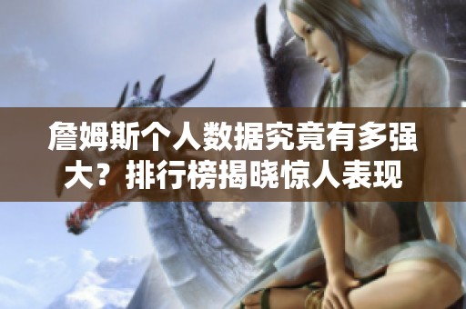 詹姆斯个人数据究竟有多强大？排行榜揭晓惊人表现