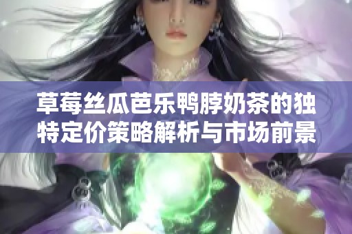 草莓丝瓜芭乐鸭脖奶茶的独特定价策略解析与市场前景分析
