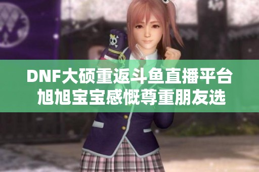DNF大硕重返斗鱼直播平台 旭旭宝宝感慨尊重朋友选择