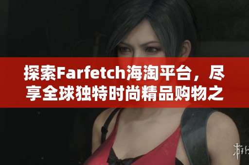 探索Farfetch海淘平台，尽享全球独特时尚精品购物之旅