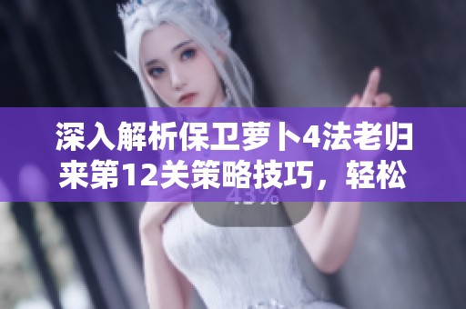 深入解析保卫萝卜4法老归来第12关策略技巧，轻松过关全攻略！