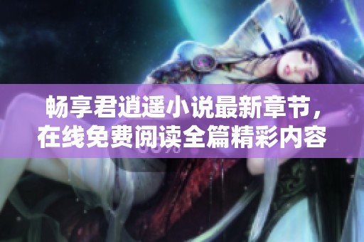 畅享君逍遥小说最新章节，在线免费阅读全篇精彩内容