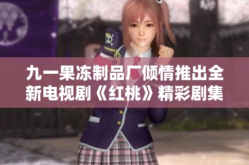 九一果冻制品厂倾情推出全新电视剧《红桃》精彩剧集大揭秘
