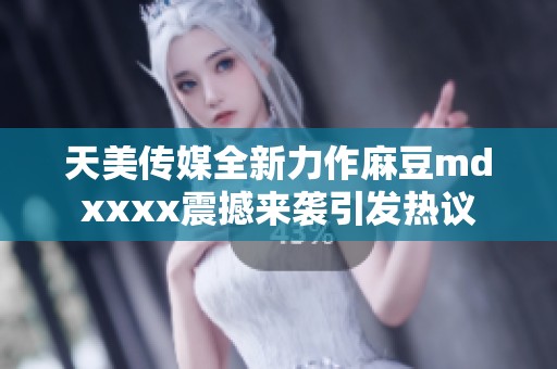 天美传媒全新力作麻豆mdxxxx震撼来袭引发热议